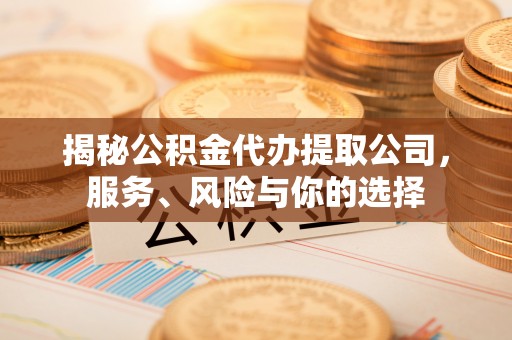 七美揭秘公积金代办提取公司，服务、风险与你的选择