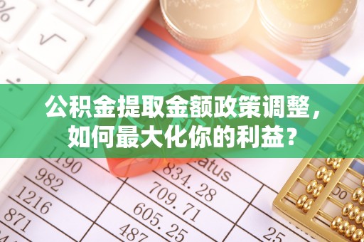 七美公积金提取金额政策调整，如何最大化你的利益？