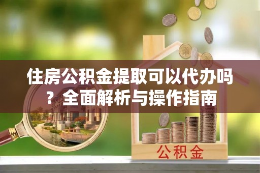 七美住房公积金提取可以代办吗？全面解析与操作指南