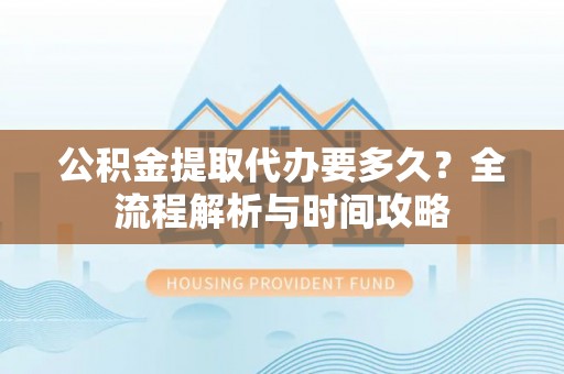 七美公积金提取代办要多久？全流程解析与时间攻略