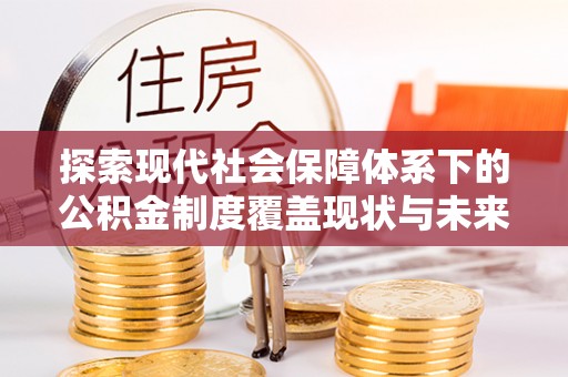 七美探索现代社会保障体系下的公积金制度覆盖现状与未来发展