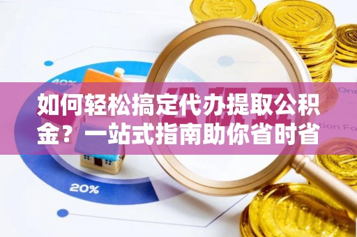 七美如何轻松搞定代办提取公积金？一站式指南助你省时省心