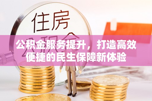 七美公积金服务提升，打造高效便捷的民生保障新体验