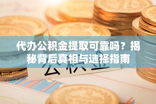 七美代办公积金提取可靠吗？揭秘背后真相与选择指南