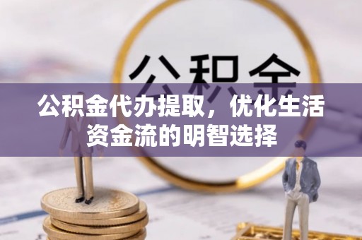 七美公积金代办提取，优化生活资金流的明智选择