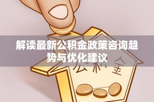 七美解读最新公积金政策咨询趋势与优化建议