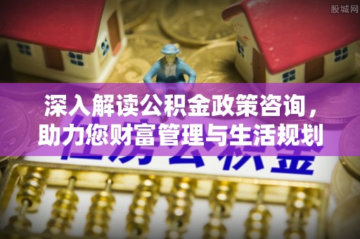 七美深入解读公积金政策咨询，助力您财富管理与生活规划