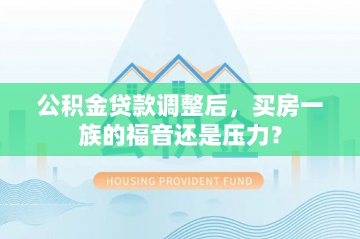 七美公积金贷款调整后，买房一族的福音还是压力？
