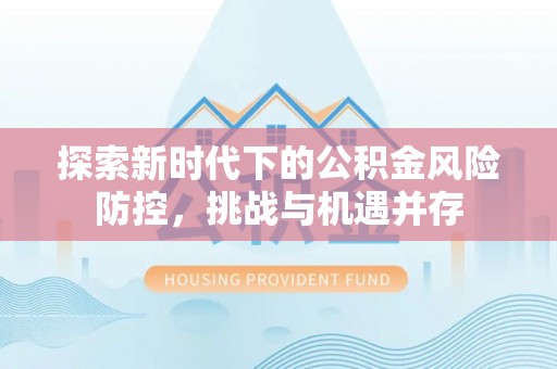 七美探索新时代下的公积金风险防控，挑战与机遇并存