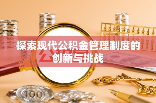 七美探索现代公积金管理制度的创新与挑战