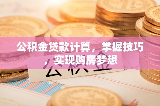 七美公积金贷款计算，掌握技巧，实现购房梦想