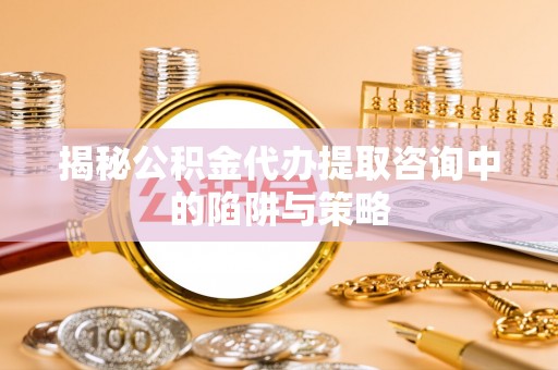 七美揭秘公积金代办提取咨询中的陷阱与策略