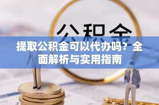 七美提取公积金可以代办吗？全面解析与实用指南