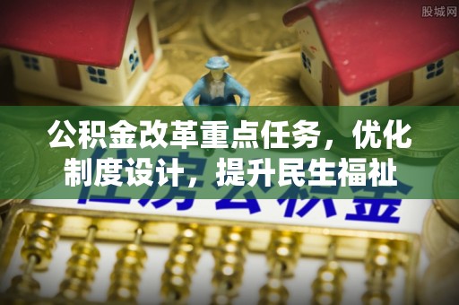 七美公积金改革重点任务，优化制度设计，提升民生福祉