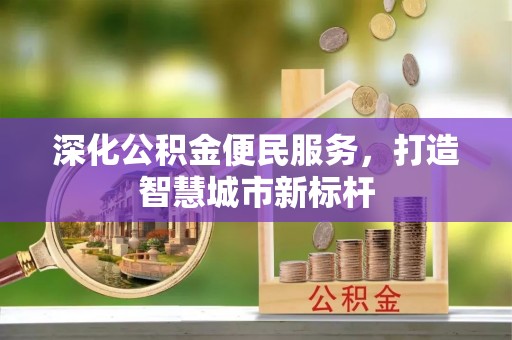 七美深化公积金便民服务，打造智慧城市新标杆