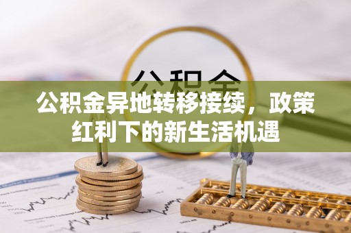 七美公积金异地转移接续，政策红利下的新生活机遇