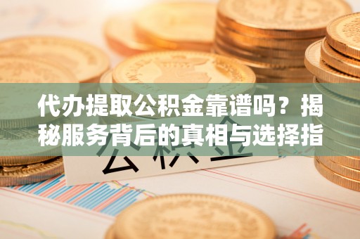七美代办提取公积金靠谱吗？揭秘服务背后的真相与选择指南