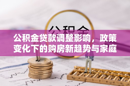 七美公积金贷款调整影响，政策变化下的购房新趋势与家庭财务规划