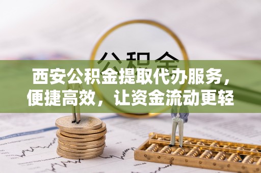 七美西安公积金提取代办服务，便捷高效，让资金流动更轻松