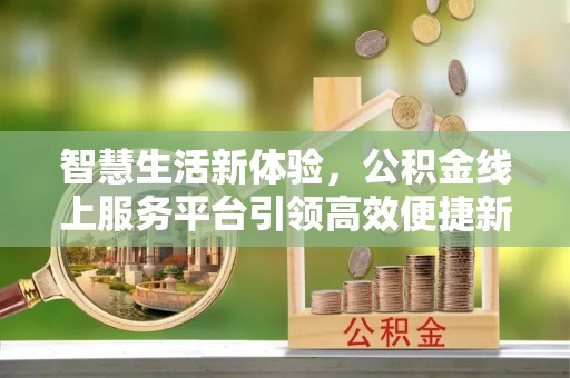 七美智慧生活新体验，公积金线上服务平台引领高效便捷新潮流