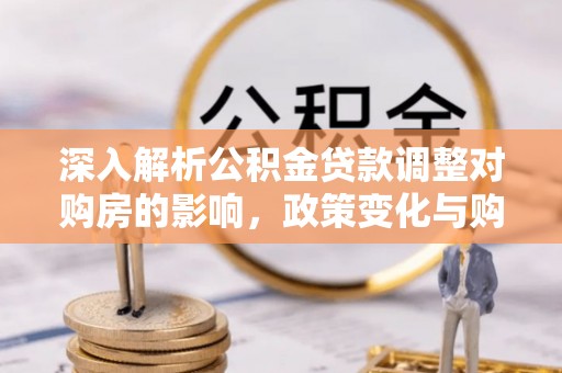 七美深入解析公积金贷款调整对购房的影响，政策变化与购房者选择