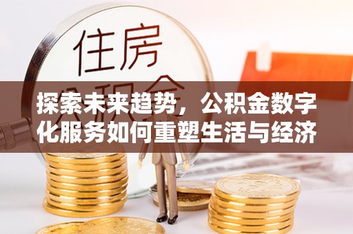 七美探索未来趋势，公积金数字化服务如何重塑生活与经济
