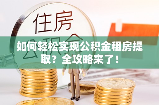 七美如何轻松实现公积金租房提取？全攻略来了！