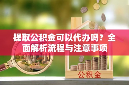 七美提取公积金可以代办吗？全面解析流程与注意事项