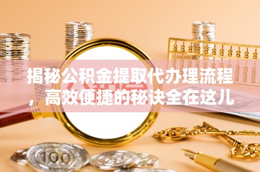 七美揭秘公积金提取代办理流程，高效便捷的秘诀全在这儿