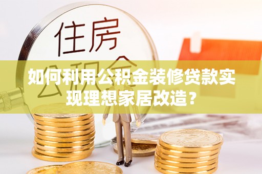 七美如何利用公积金装修贷款实现理想家居改造？