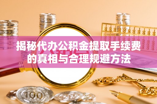 七美揭秘代办公积金提取手续费的真相与合理规避方法