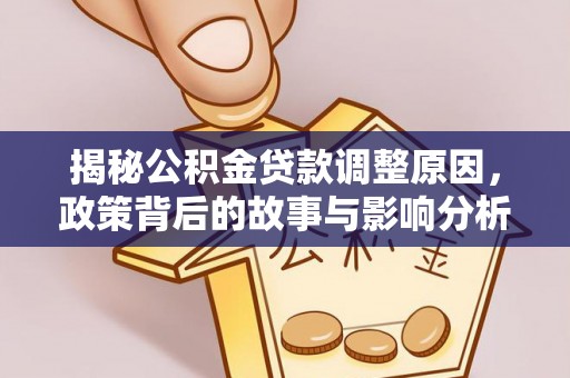 七美揭秘公积金贷款调整原因，政策背后的故事与影响分析