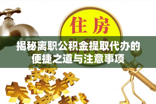 七美揭秘离职公积金提取代办的便捷之道与注意事项
