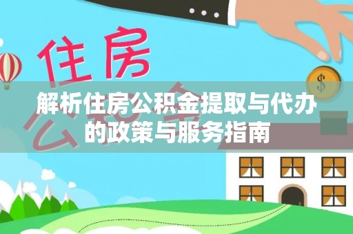 七美解析住房公积金提取与代办的政策与服务指南