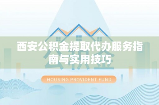 七美西安公积金提取代办服务指南与实用技巧