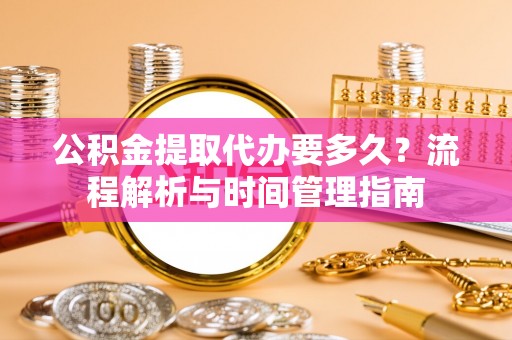 七美公积金提取代办要多久？流程解析与时间管理指南