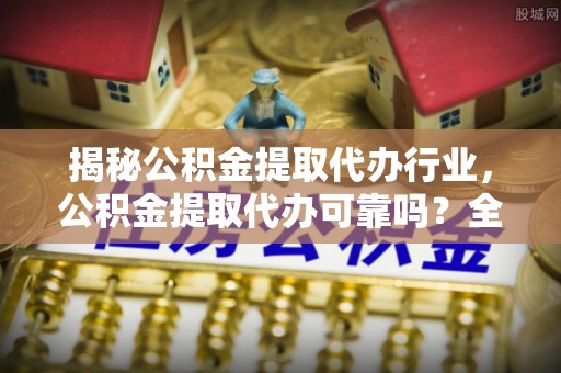 七美揭秘公积金提取代办行业，公积金提取代办可靠吗？全面解析与风险规避
