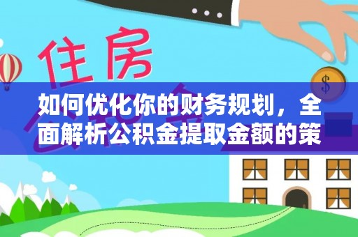 七美如何优化你的财务规划，全面解析公积金提取金额的策略与技巧