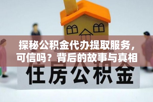 七美探秘公积金代办提取服务，可信吗？背后的故事与真相