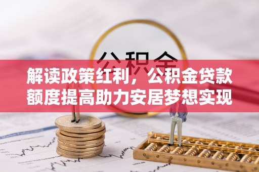 七美解读政策红利，公积金贷款额度提高助力安居梦想实现
