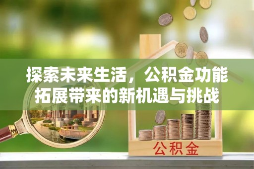 七美探索未来生活，公积金功能拓展带来的新机遇与挑战