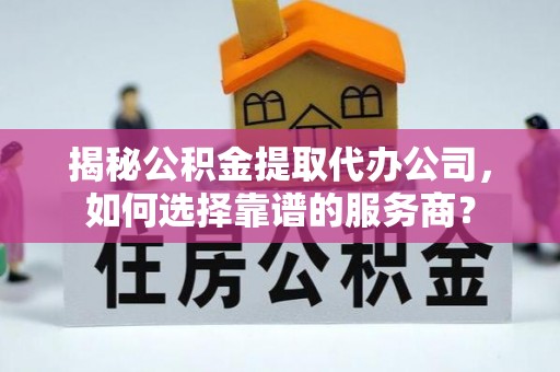 七美揭秘公积金提取代办公司，如何选择靠谱的服务商？