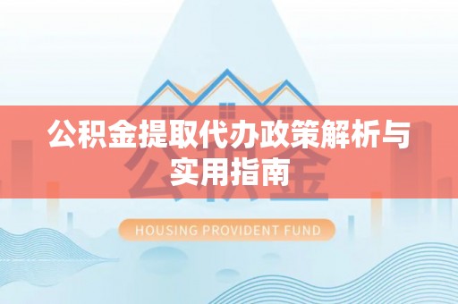 七美公积金提取代办政策解析与实用指南