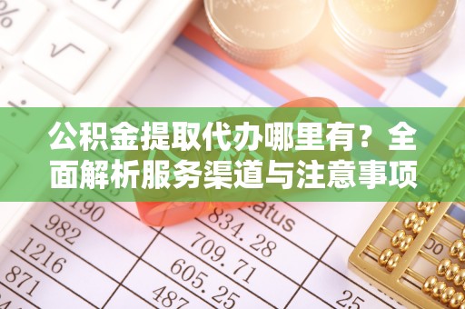 七美公积金提取代办哪里有？全面解析服务渠道与注意事项