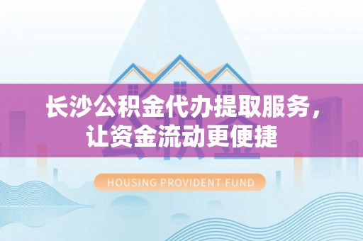 七美长沙公积金代办提取服务，让资金流动更便捷