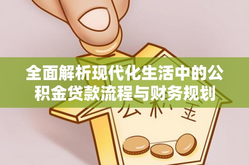 七美全面解析现代化生活中的公积金贷款流程与财务规划