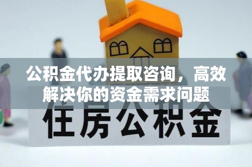 七美公积金代办提取咨询，高效解决你的资金需求问题