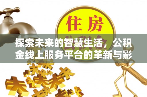 七美探索未来的智慧生活，公积金线上服务平台的革新与影响