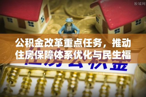 七美公积金改革重点任务，推动住房保障体系优化与民生福祉提升