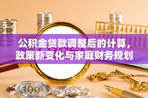 七美公积金贷款调整后的计算，政策新变化与家庭财务规划